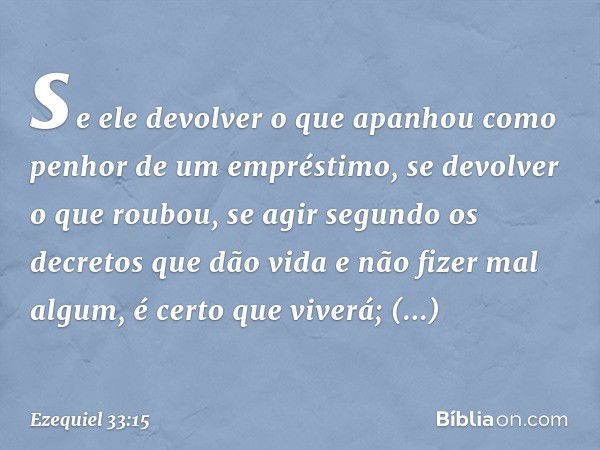 se ele devolver o que apanhou como penhor de um empréstimo, se devolver o que roubou, se agir segundo os decretos que dão vida e não fizer mal algum, é certo qu