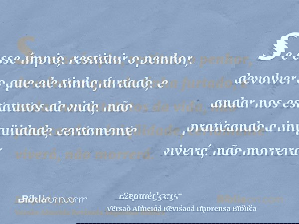 se esse ímpio, restituir o penhor, devolver o que ele tinha furtado, e andar nos estatutos da vida, não praticando a iniqüidade, certamente viverá, não morrerá.