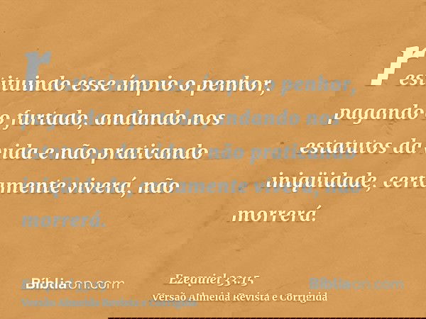 restituindo esse ímpio o penhor, pagando o furtado, andando nos estatutos da vida e não praticando iniqüidade, certamente viverá, não morrerá.