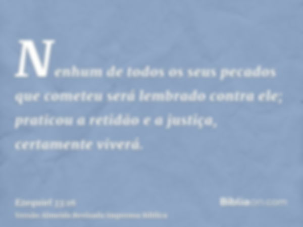 Nenhum de todos os seus pecados que cometeu será lembrado contra ele; praticou a retidão e a justiça, certamente viverá.