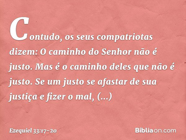 "Contudo, os seus compatriotas dizem: 'O caminho do Senhor não é justo'. Mas é o caminho deles que não é justo. Se um justo se afastar de sua justiça e fizer o 