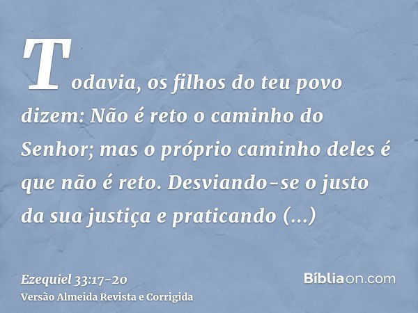 Todavia, os filhos do teu povo dizem: Não é reto o caminho do Senhor; mas o próprio caminho deles é que não é reto.Desviando-se o justo da sua justiça e pratica