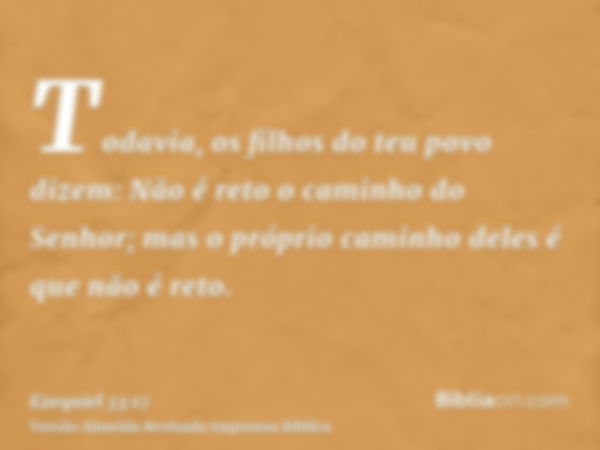 Todavia, os filhos do teu povo dizem: Não é reto o caminho do Senhor; mas o próprio caminho deles é que não é reto.