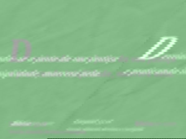 Desviando-se o justo da sua justiça e praticando iniqüidade, morrerá nela.