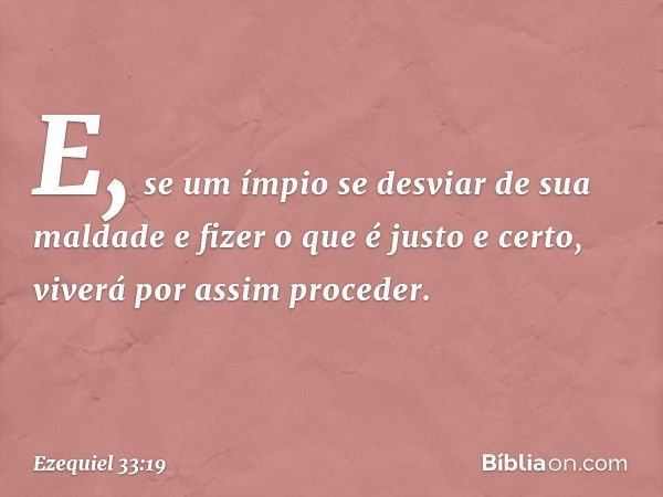 E, se um ímpio se desviar de sua maldade e fizer o que é justo e certo, viverá por assim proceder. -- Ezequiel 33:19