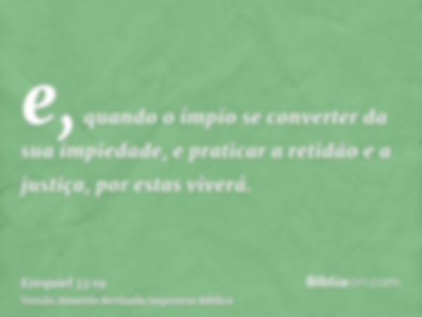 e, quando o ímpio se converter da sua impiedade, e praticar a retidão e a justiça, por estas viverá.