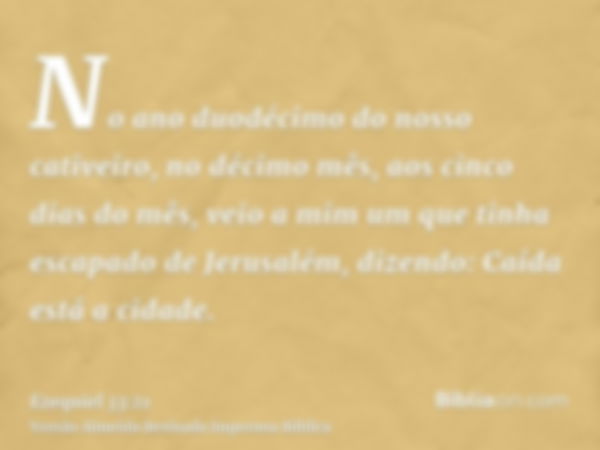 No ano duodécimo do nosso cativeiro, no décimo mês, aos cinco dias do mês, veio a mim um que tinha escapado de Jerusalém, dizendo: Caída está a cidade.