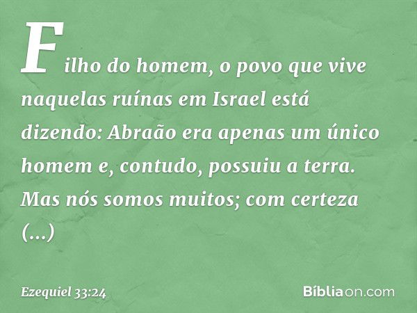 "Filho do homem, o povo que vive naquelas ruínas em Israel está dizendo: 'Abraão era apenas um único homem e, contudo, possuiu a terra. Mas nós somos muitos; co