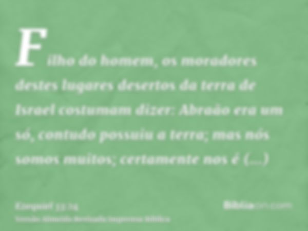 Filho do homem, os moradores destes lugares desertos da terra de Israel costumam dizer: Abraão era um só, contudo possuiu a terra; mas nós somos muitos; certame