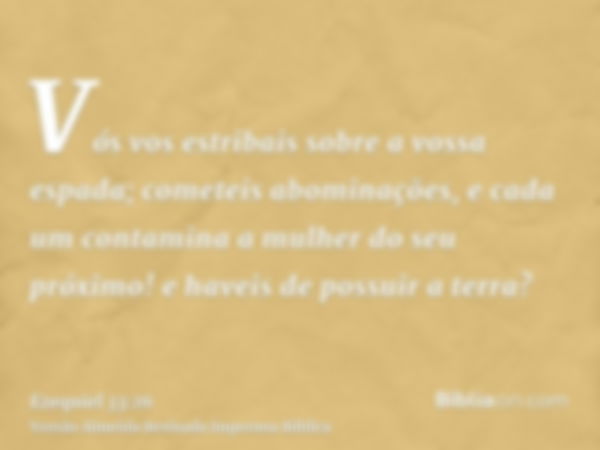 Vós vos estribais sobre a vossa espada; cometeis abominações, e cada um contamina a mulher do seu próximo! e haveis de possuir a terra?