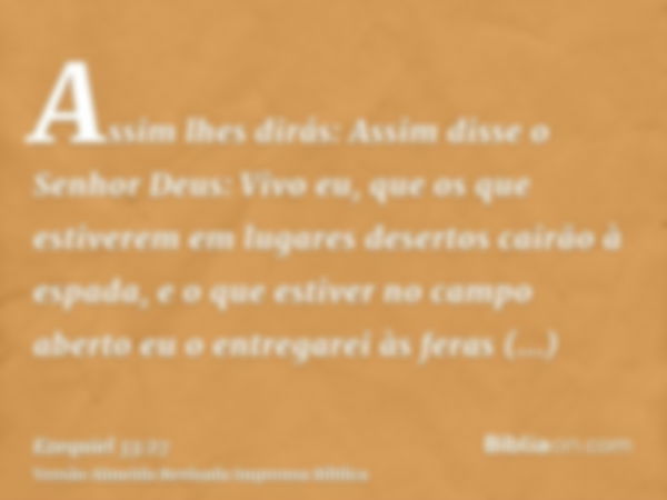 Assim lhes dirás: Assim disse o Senhor Deus: Vivo eu, que os que estiverem em lugares desertos cairão à espada, e o que estiver no campo aberto eu o entregarei 