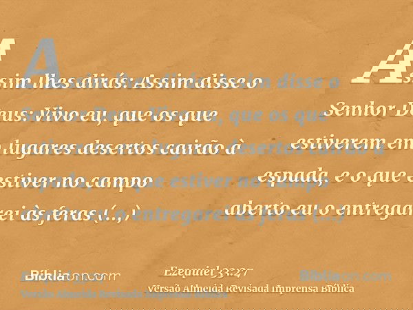 Assim lhes dirás: Assim disse o Senhor Deus: Vivo eu, que os que estiverem em lugares desertos cairão à espada, e o que estiver no campo aberto eu o entregarei