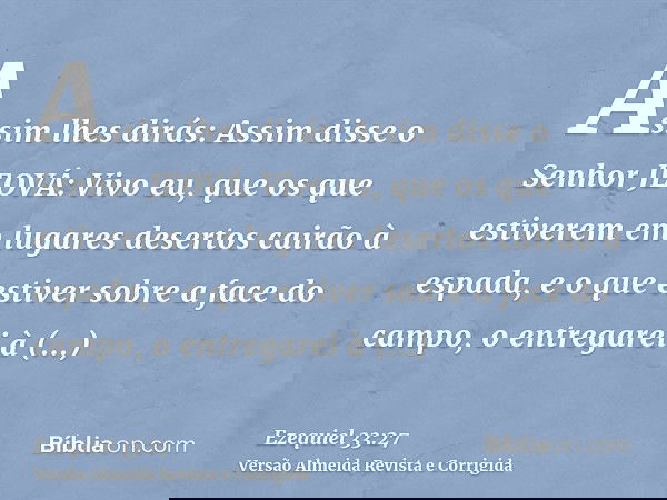 Assim lhes dirás: Assim disse o Senhor JEOVÁ: Vivo eu, que os que estiverem em lugares desertos cairão à espada, e o que estiver sobre a face do campo, o entreg