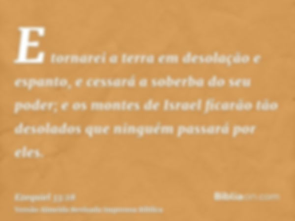 E tornarei a terra em desolação e espanto, e cessará a soberba do seu poder; e os montes de Israel ficarão tão desolados que ninguém passará por eles.