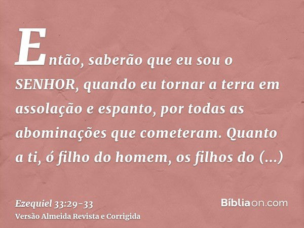 Então, saberão que eu sou o SENHOR, quando eu tornar a terra em assolação e espanto, por todas as abominações que cometeram.Quanto a ti, ó filho do homem, os fi