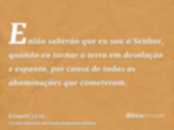 Então saberão que eu sou o Senhor, quando eu tornar a terra em desolação e espanto, por causa de todas as abominações que cometeram.