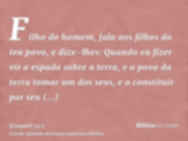 Filho do homem, fala aos filhos do teu povo, e dize-lhes: Quando eu fizer vir a espada sobre a terra, e o povo da terra tomar um dos seus, e o constituir por se