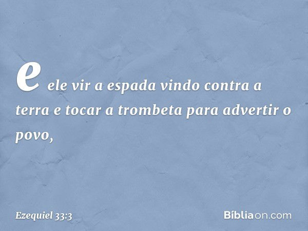 e ele vir a espada vindo contra a terra e tocar a trom­beta para advertir o povo, -- Ezequiel 33:3