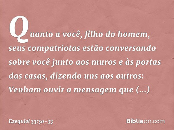 "Quanto a você, filho do homem, seus compatriotas estão conversando sobre você junto aos muros e às portas das casas, dizendo uns aos outros: 'Venham ouvir a me