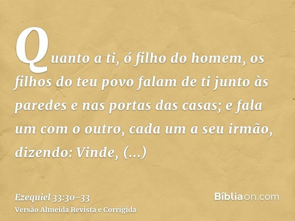 Quanto a ti, ó filho do homem, os filhos do teu povo falam de ti junto às paredes e nas portas das casas; e fala um com o outro, cada um a seu irmão, dizendo: V