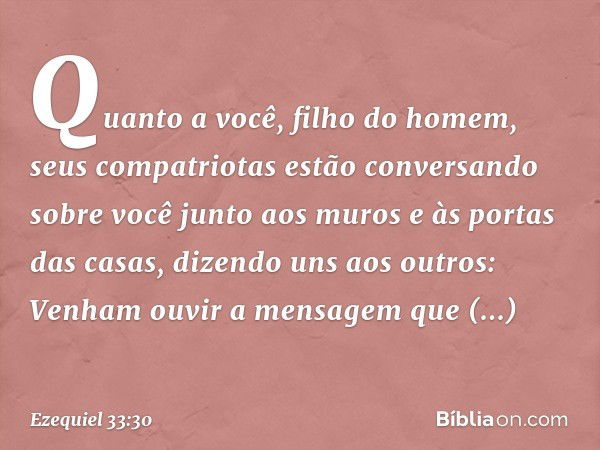 "Quanto a você, filho do homem, seus compatriotas estão conversando sobre você junto aos muros e às portas das casas, dizendo uns aos outros: 'Venham ouvir a me