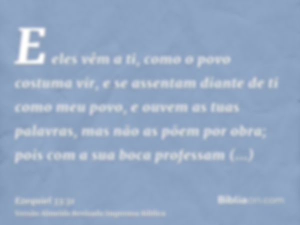 E eles vêm a ti, como o povo costuma vir, e se assentam diante de ti como meu povo, e ouvem as tuas palavras, mas não as põem por obra; pois com a sua boca prof