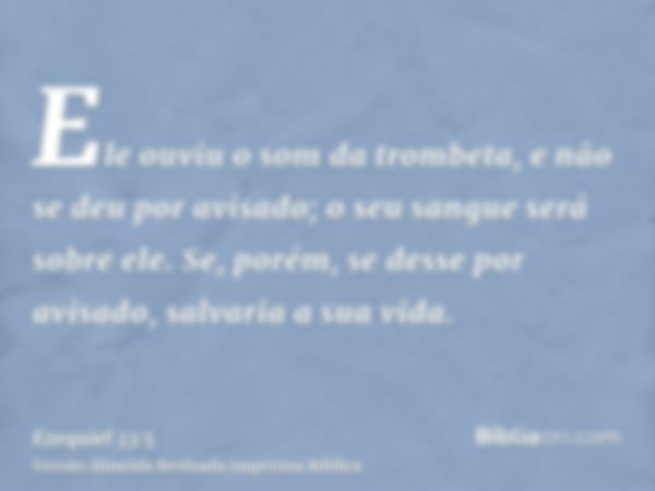 Ele ouviu o som da trombeta, e não se deu por avisado; o seu sangue será sobre ele. Se, porém, se desse por avisado, salvaria a sua vida.