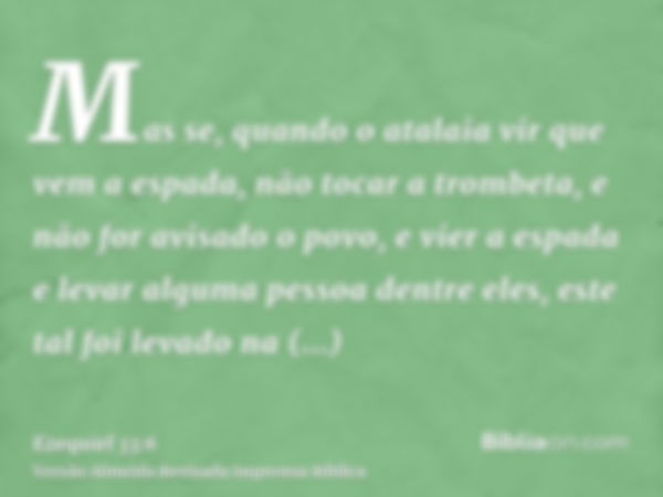 Mas se, quando o atalaia vir que vem a espada, não tocar a trombeta, e não for avisado o povo, e vier a espada e levar alguma pessoa dentre eles, este tal foi l