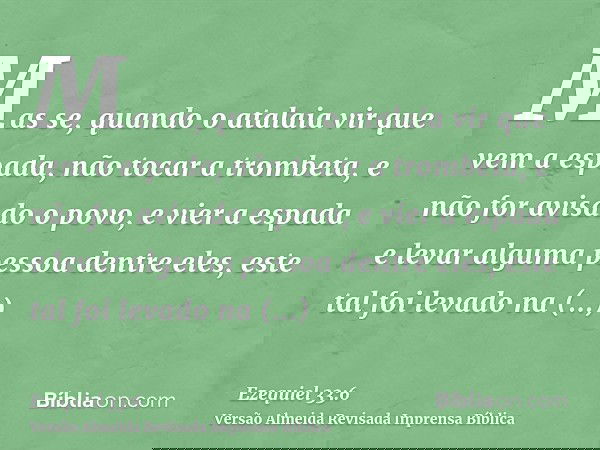 Mas se, quando o atalaia vir que vem a espada, não tocar a trombeta, e não for avisado o povo, e vier a espada e levar alguma pessoa dentre eles, este tal foi l