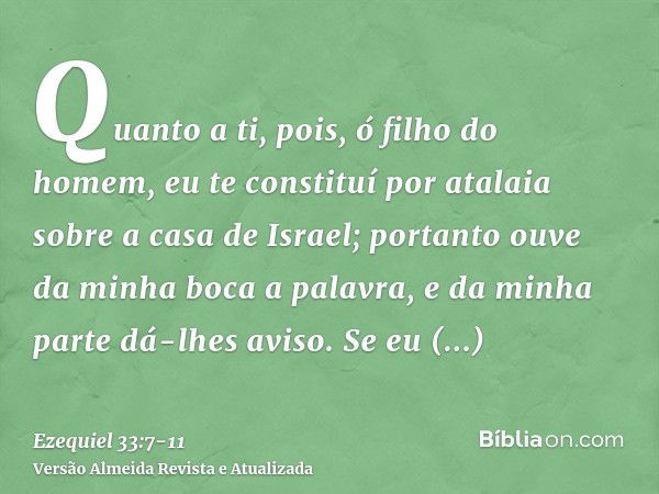 Quanto a ti, pois, ó filho do homem, eu te constituí por atalaia sobre a casa de Israel; portanto ouve da minha boca a palavra, e da minha parte dá-lhes aviso.S