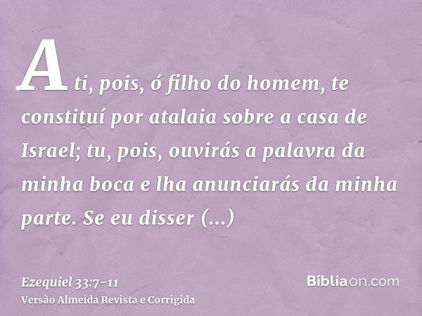 A ti, pois, ó filho do homem, te constituí por atalaia sobre a casa de Israel; tu, pois, ouvirás a palavra da minha boca e lha anunciarás da minha parte.Se eu d