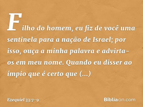 "Filho do homem, eu fiz de você uma sentinela para a nação de Israel; por isso, ouça a minha palavra e advirta-os em meu nome. Quan­do eu disser ao ímpio que é 