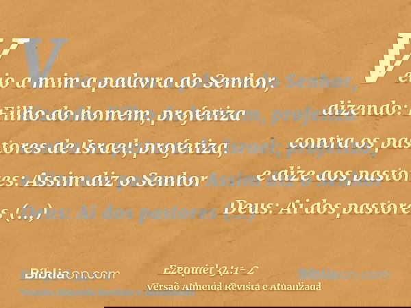 Veio a mim a palavra do Senhor, dizendo:Filho do homem, profetiza contra os pastores de Israel; profetiza, e dize aos pastores: Assim diz o Senhor Deus: Ai dos