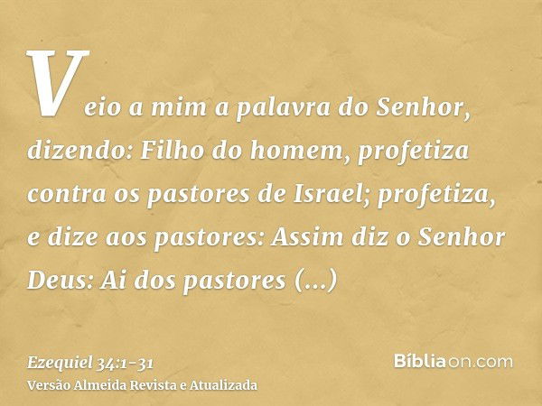 Veio a mim a palavra do Senhor, dizendo:Filho do homem, profetiza contra os pastores de Israel; profetiza, e dize aos pastores: Assim diz o Senhor Deus: Ai dos 