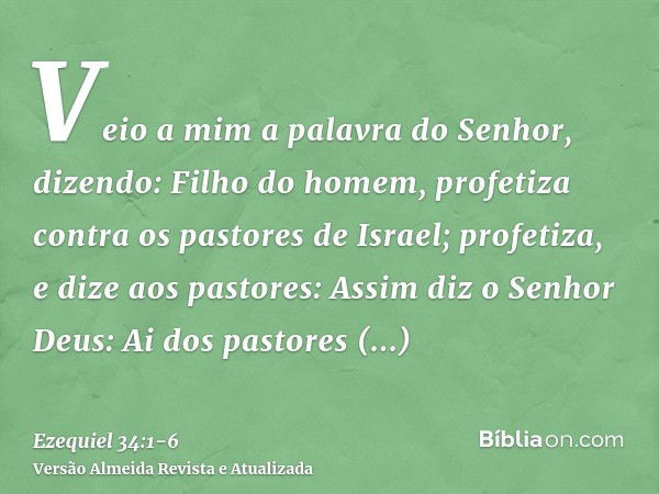 Veio a mim a palavra do Senhor, dizendo:Filho do homem, profetiza contra os pastores de Israel; profetiza, e dize aos pastores: Assim diz o Senhor Deus: Ai dos 