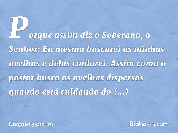 "Porque assim diz o Soberano, o Senhor: Eu mesmo buscarei as minhas ovelhas e delas cuidarei. Assim como o pastor busca as ovelhas dispersas quando está cuidand