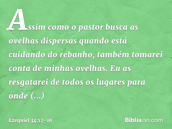 Assim como o pastor busca as ovelhas dispersas quando está cuidando do rebanho, também tomarei conta de minhas ovelhas. Eu as resgatarei de todos os lugares par