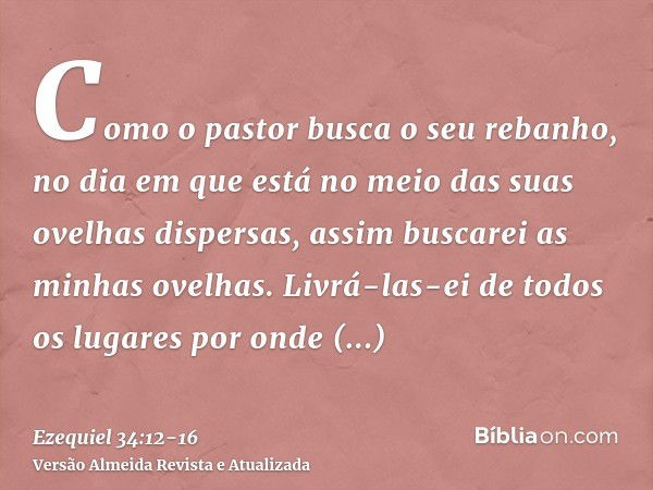 Como o pastor busca o seu rebanho, no dia em que está no meio das suas ovelhas dispersas, assim buscarei as minhas ovelhas. Livrá-las-ei de todos os lugares por