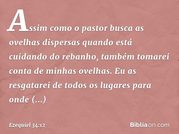 Assim como o pastor busca as ovelhas dispersas quando está cuidando do rebanho, também tomarei conta de minhas ovelhas. Eu as resgatarei de todos os lugares par