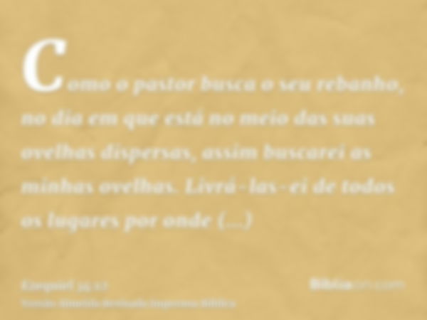 Como o pastor busca o seu rebanho, no dia em que está no meio das suas ovelhas dispersas, assim buscarei as minhas ovelhas. Livrá-las-ei de todos os lugares por