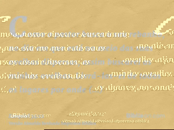 Como o pastor busca o seu rebanho, no dia em que está no meio das suas ovelhas dispersas, assim buscarei as minhas ovelhas. Livrá-las-ei de todos os lugares por