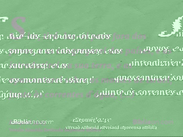 Sim, tirá-las-ei para fora dos povos, e as congregarei dos países, e as introduzirei na sua terra, e as apascentarei sobre os montes de Israel, junto às corrent