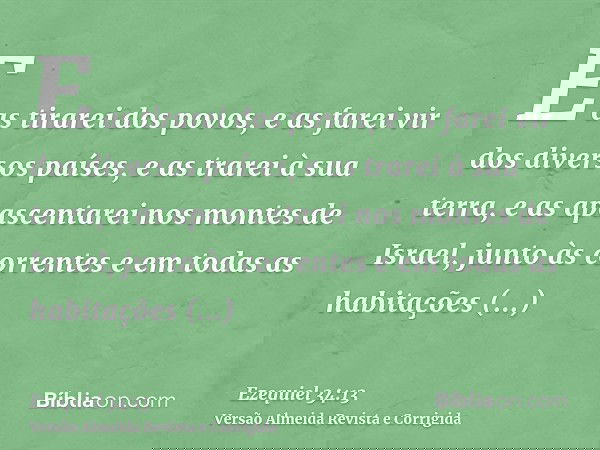 E as tirarei dos povos, e as farei vir dos diversos países, e as trarei à sua terra, e as apascentarei nos montes de Israel, junto às correntes e em todas as ha