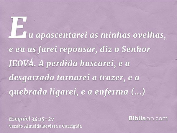 Eu apascentarei as minhas ovelhas, e eu as farei repousar, diz o Senhor JEOVÁ.A perdida buscarei, e a desgarrada tornarei a trazer, e a quebrada ligarei, e a en