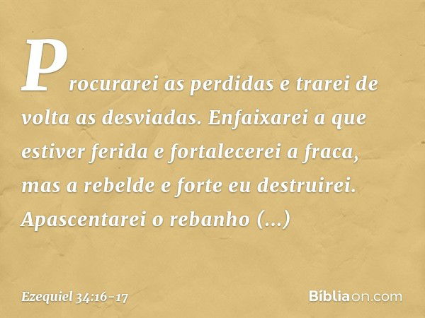 Procurarei as perdidas e trarei de volta as desviadas. Enfaixarei a que estiver ferida e fortalecerei a fraca, mas a rebelde e forte eu destruirei. Apascentarei