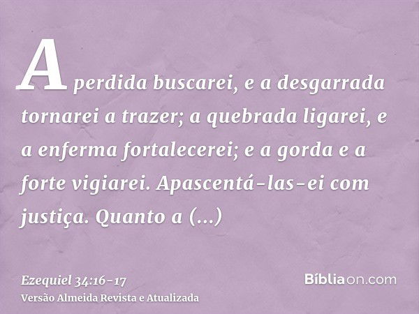 A perdida buscarei, e a desgarrada tornarei a trazer; a quebrada ligarei, e a enferma fortalecerei; e a gorda e a forte vigiarei. Apascentá-las-ei com justiça.Q