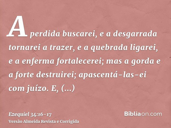 A perdida buscarei, e a desgarrada tornarei a trazer, e a quebrada ligarei, e a enferma fortalecerei; mas a gorda e a forte destruirei; apascentá-las-ei com juí