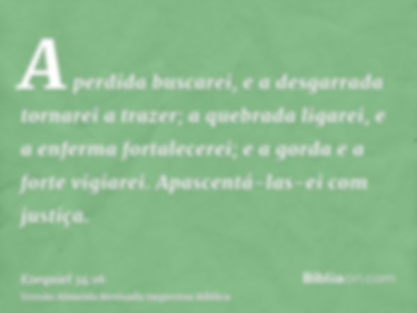 A perdida buscarei, e a desgarrada tornarei a trazer; a quebrada ligarei, e a enferma fortalecerei; e a gorda e a forte vigiarei. Apascentá-las-ei com justiça.