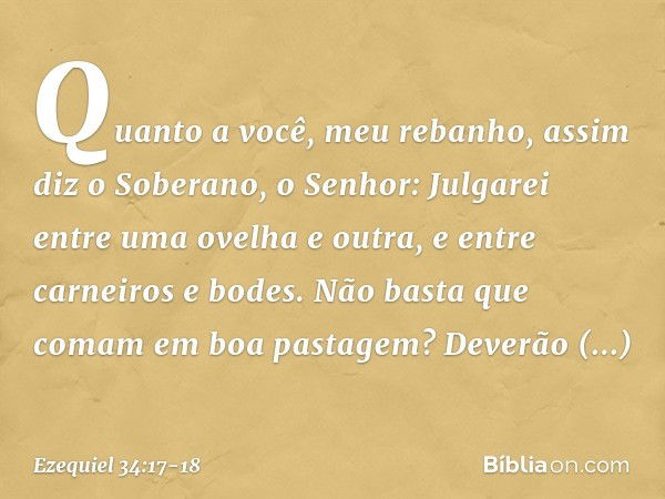 "Quanto a você, meu rebanho, assim diz o Soberano, o Senhor: Julgarei entre uma ovelha e outra, e entre carneiros e bodes. Não basta que comam em boa pastagem? 