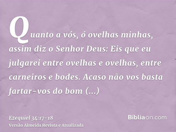 Quanto a vós, ó ovelhas minhas, assim diz o Senhor Deus: Eis que eu julgarei entre ovelhas e ovelhas, entre carneiros e bodes.Acaso não vos basta fartar-vos do 